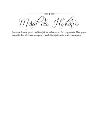 Quem se fia em palavras lisonjeiras, acha-se no fim enganado. Mas quem
suspeita das ofertas e das palavras de lisonjeio, não se deixa enganar.
 