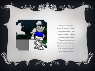 Recoge su sombrerito,
Y bajo un sol que lo abrasa,
Paso a paso vuelve a casa
Con aire humilde y contrito.
“Confieso mi gran delito
“Y purgarlo es menester,
Dice a la madre; “has de ver
“Que nunca más seré malo,
“¡Oh mamita! dame palo
“¡Pero dame qué comer!.
 