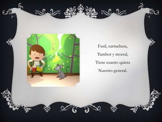 Fusil, cartuchera,
Tambor y morral,
Tiene cuanto quiera
Nuestro general.
 