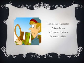 Las moscas se espantan
Así que lo ven,
Y él mismo al mirarse
Se asusta también.
 