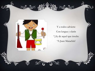 Y a todos advierte
Con lengua y clarín
“¡Ay de aquel que insulte
“A Juan Matachín!
 