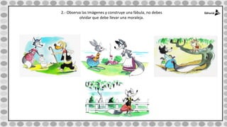 2.- Observa las Imágenes y construye una fábula, no debes
olvidar que debe llevar una moraleja.
 