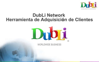 DubLi Network  Herramienta de Adquisici ó n de Clientes WORLDWIDE BUSINESS ® 