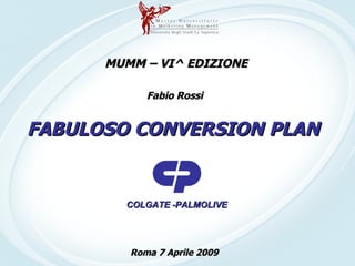 FABULOSO CONVERSION PLAN COLGATE -PALMOLIVE MUMM – VI^ EDIZIONE Fabio Rossi Roma 7 Aprile 2009 