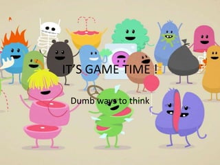 IT’S GAME TIME !
Dumb ways to think
 
