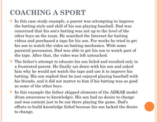 COACHING A SPORT
   In this case study example, a parent was attempting to improve
    the batting style and skill of his...