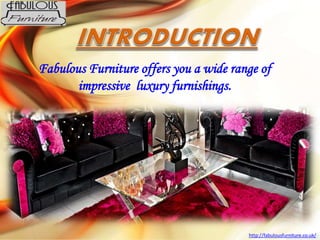 Fabulous Furniture offers you a wide range of
impressive luxury furnishings.
http://fabulousfurniture.co.uk/
 