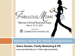 Shara Darden, Firefly Marketing & PR www.soarwithfirefly.com | Twitter: @soarwithfirefly Marketing Secrets for Women Entrepreneurs 