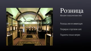 Розница
Магазин в классическом стиле
Роскошь или ее иммитация
Полумрак в торговом зале
Подсветка только витрин
 