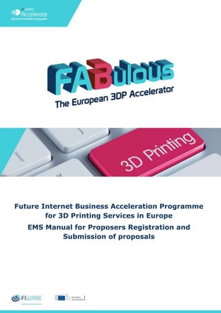 Future Internet Business Acceleration Programme
for 3D Printing Services in Europe
EMS Manual for Proposers Registration and
Submission of proposals
 