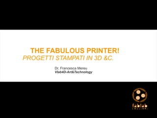 THE FABULOUS PRINTER!
PROGETTI STAMPATI IN 3D &C.
Dr. Francesca Mereu
Vlab4D-Art&Technology
FabLab Castelfranco Veneto 12/12/2015
 