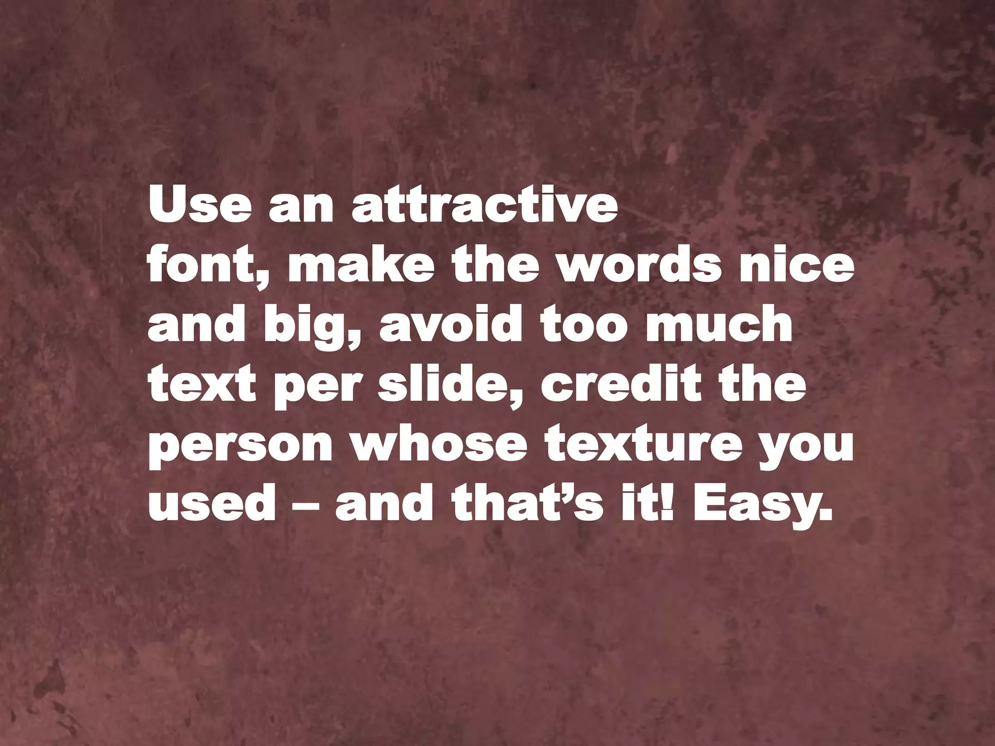 Use an attractive font, make the words nice and big, avoid too much text per slide, credit the person whose texture you used – and that’s it! Easy.