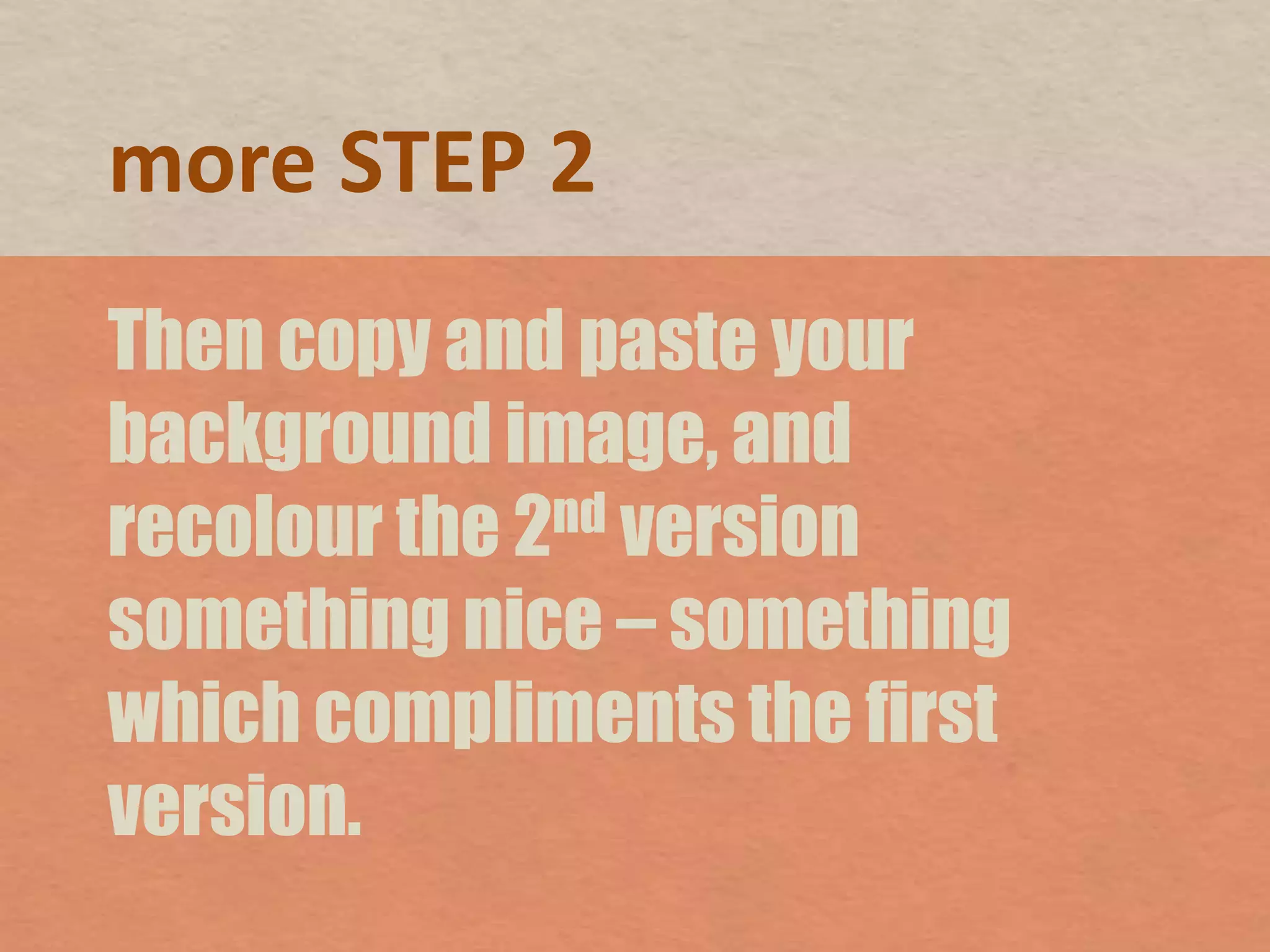 more STEP 2Then copy and paste your background image, and recolour the 2nd version something nice – something which compliments the first version.
