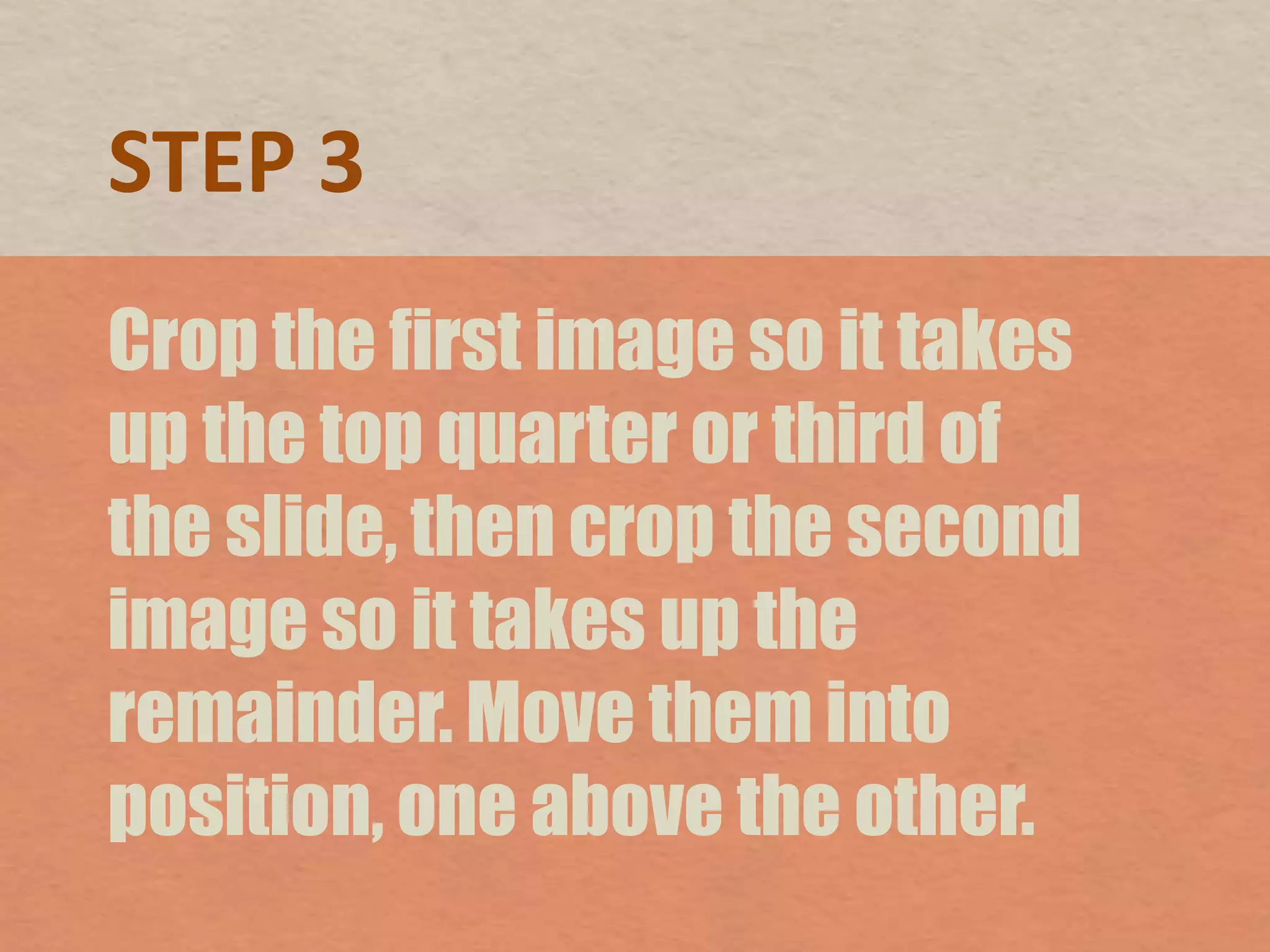 STEP 3Crop the first image so it takes up the top quarter or third of the slide, then crop the second image so it takes up the remainder. Move them into position, one above the other.
