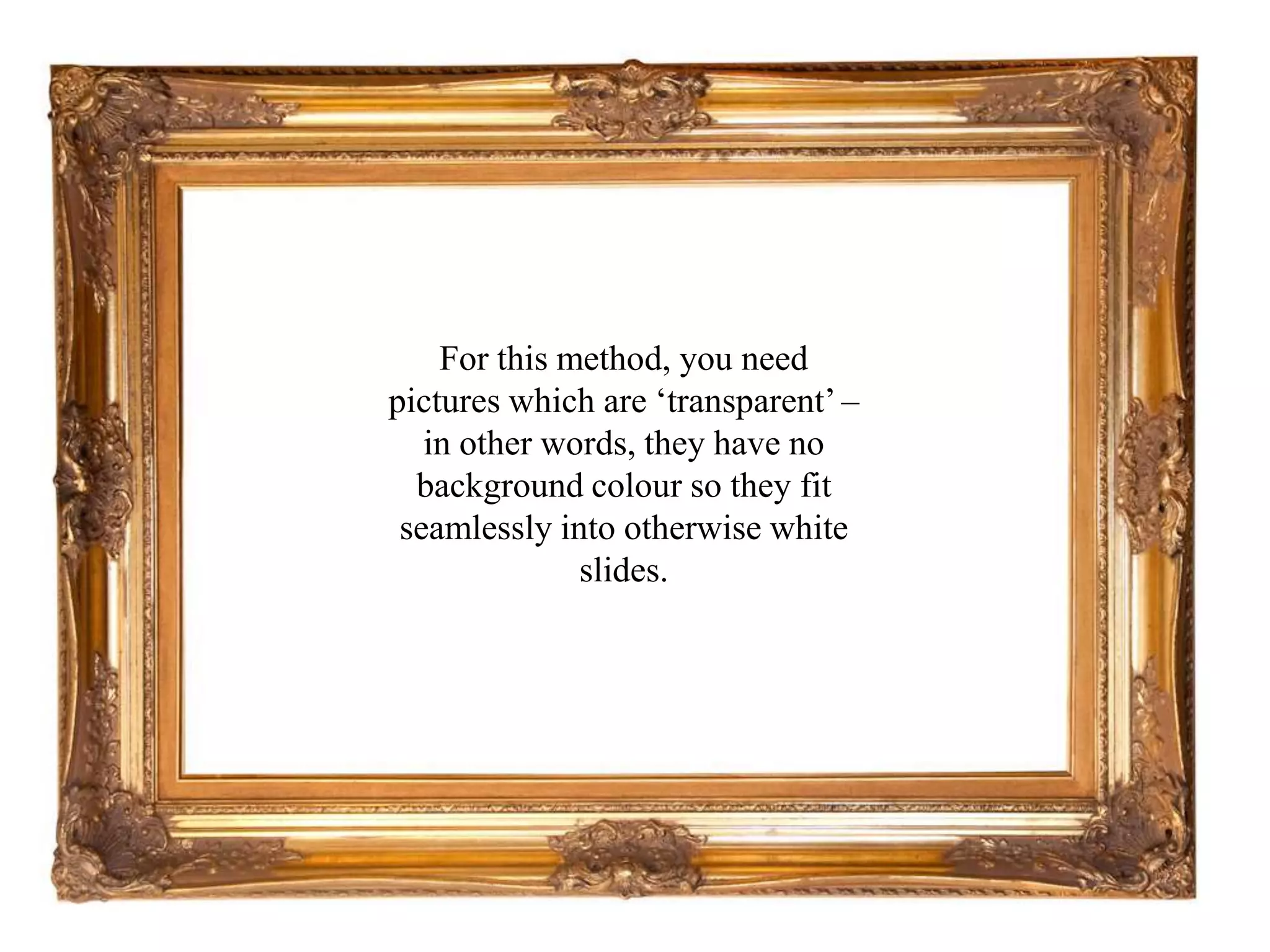 For this method, you need pictures which are ‘transparent’ – in other words, they have no background colour so they fit seamlessly into otherwise white slides.