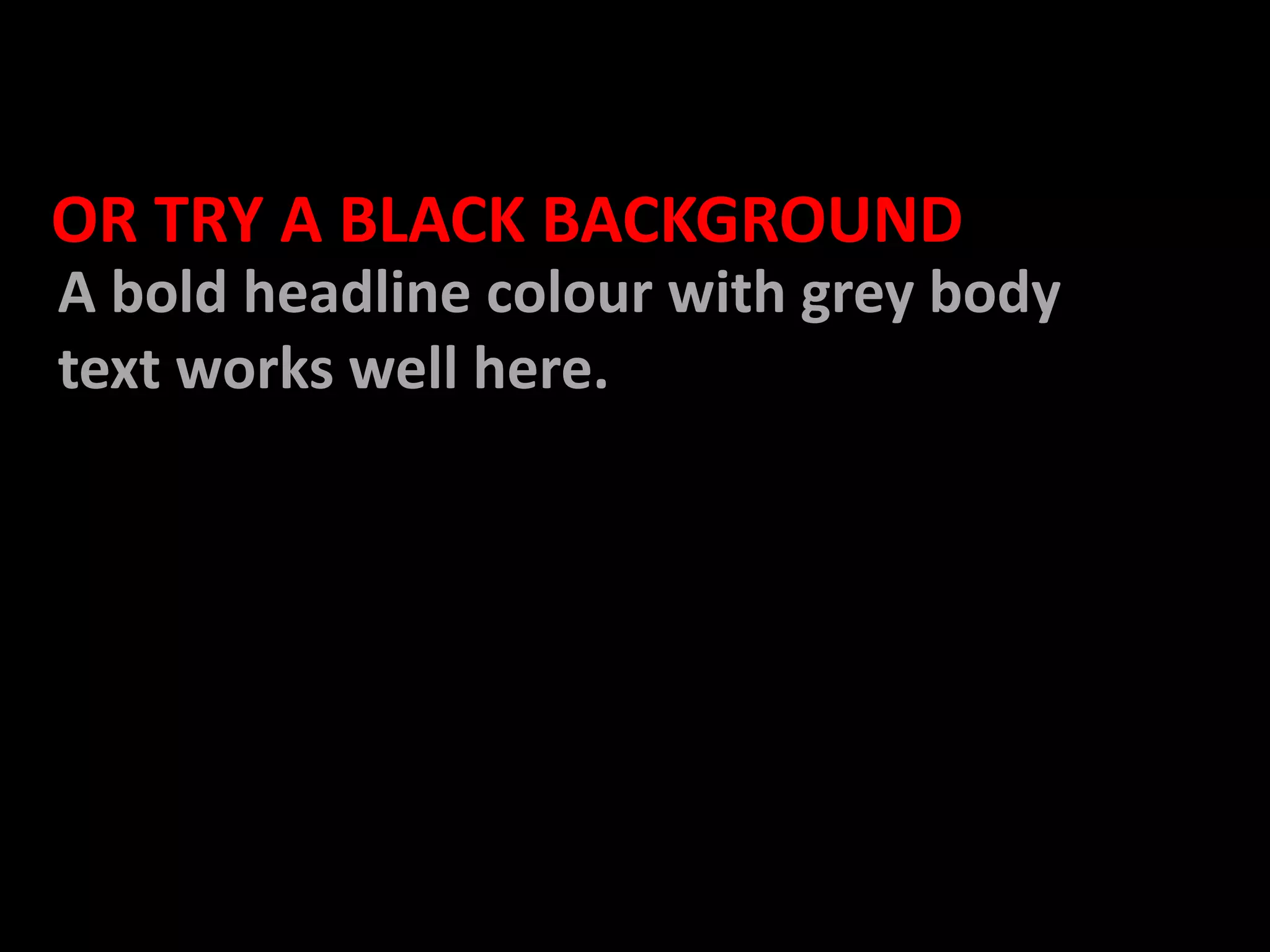 OR TRY A BLACK BACKGROUNDA bold headline colour with grey body text works well here.