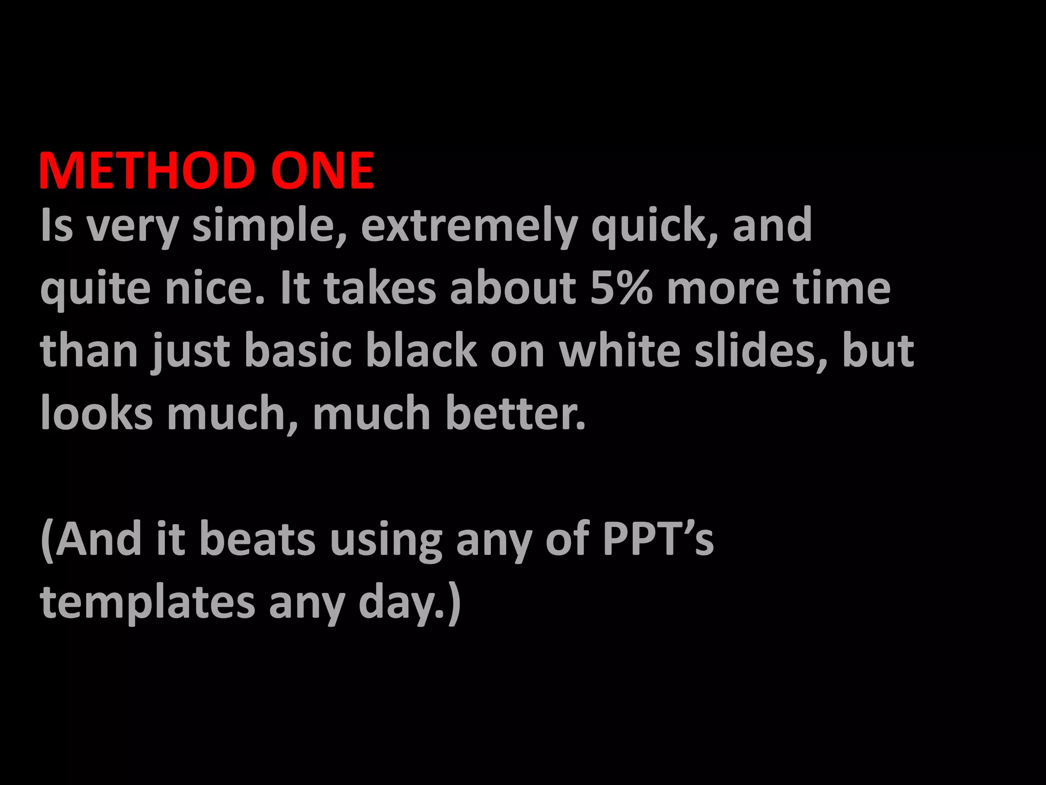   METHOD ONEIs very simple, extremely quick, and quite nice. It takes about 5% more time than just basic black on white slides, but looks much, much better. (And it beats using any of PPT’s templates any day.)