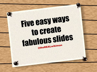 Five easy ways <br />to create <br />fabulous slides <br />@theREALwikiman<br />