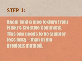 STEP 1:Again, find a nice texture from Flickr’s Creative Commons. This one needs to be simpler – less busy – than in the previous method. 