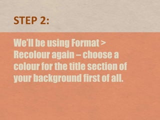 STEP 2:<br />We’ll be using Format > Recolour again – choose a colour for the title section of your background first of al...