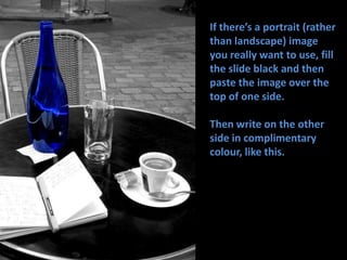 If there’s a portrait (rather than landscape) image you really want to use, fill the slide black and then paste the image ...