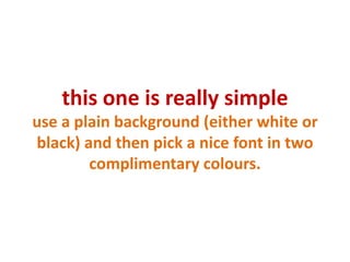 this one is really simpleuse a plain background (either white or black) and then pick a nice font in two complimentary colours.