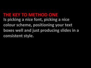   THE KEY TO METHOD ONEIs picking a nice font, picking a nice colour scheme, positioning your text boxes well and just producing slides in a consistent style. 