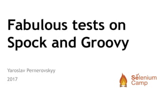 Fabulous tests on
Spock and Groovy
Yaroslav Pernerovskyy
2017
 