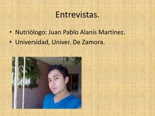 Entrevistas.
• Nutriólogo: Juan Pablo Alanís Martínez.
• Universidad, Univer. De Zamora.