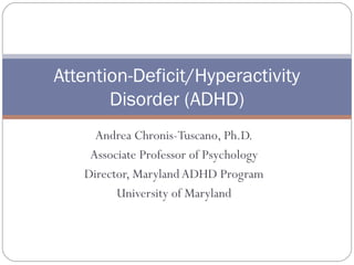 Andrea Chronis-Tuscano, Ph.D.
Associate Professor of Psychology
Director, MarylandADHD Program
University of Maryland
Attention-Deficit/Hyperactivity
Disorder (ADHD)
 