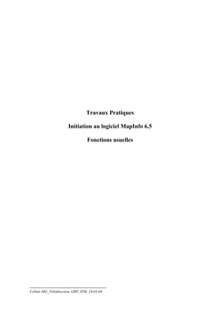 Travaux Pratiques

                       Initiation au logiciel MapInfo 6.5

                                   Fonctions usuelles




Cellule SIG_Télédétection, GRP, IPM, 24-03-04
 