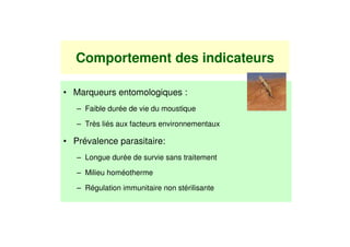 Comportement des indicateurs

• Marqueurs entomologiques :
   – Faible durée de vie du moustique

   – Très liés aux facteurs environnementaux

• Prévalence parasitaire:
   – Longue durée de survie sans traitement

   – Milieu homéotherme

   – Régulation immunitaire non stérilisante
 