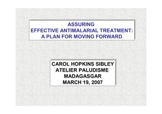 ASSURING
             ASSURING
EFFECTIVE ANTIMALARIAL TREATMENT:
EFFECTIVE ANTIMALARIAL TREATMENT:
    A PLAN FOR MOVING FORWARD
   A PLAN FOR MOVING FORWARD




      CAROL HOPKINS SIBLEY
      CAROL HOPKINS SIBLEY
       ATELIER PALUDISME
       ATELIER PALUDISME
          MADAGASGAR
         MADAGASGAR
         MARCH 19, 2007
         MARCH 19, 2007
 