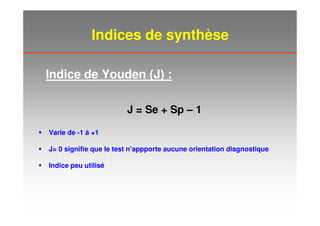 Indices de synthèse
J = Se + Sp – 1
Varie de -1 à +1
J= 0 signifie que le test n’appporte aucune orientation diagnostique
Indice peu utilisé
Indice de Youden (J) :
 