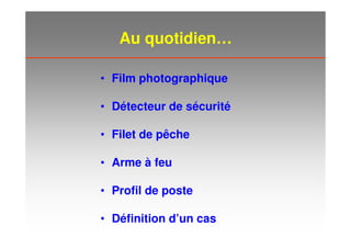 Au quotidien…
• Film photographique
• Détecteur de sécurité
• Filet de pêche
• Arme à feu
• Profil de poste
• Définition d’un cas
 