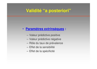 Validité “a posteriori”
• Paramètres extrinsèques :
– Valeur prédictive positive
– Valeur prédictive négative
– Rôle du taux de prévalence
– Effet de la sensibilité
– Effet de la spécificité
 