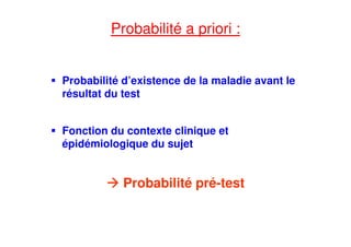 Probabilité a priori :
Probabilité d’existence de la maladie avant le
résultat du test
Fonction du contexte clinique et
épidémiologique du sujet
Probabilité pré-test
 