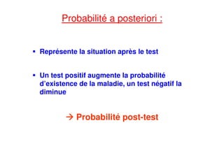Probabilité a posteriori :
Représente la situation après le test
Un test positif augmente la probabilité
d’existence de la maladie, un test négatif la
diminue
Probabilité post-test
 
