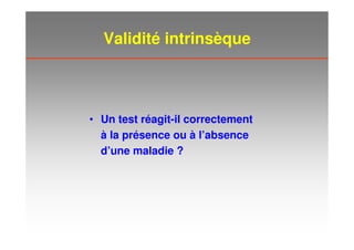 Validité intrinsèque
• Un test réagit-il correctement
à la présence ou à l’absence
d’une maladie ?
 