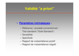 Validité “a priori”
• Paramètres intrinsèques :
– Référence / procédé conventionnel /
Test standard (“Gold Standard”)
– Sensibilité
– Spécificité
– Rapport de vraisemblance positif
– Rapport de vraisemblance négatif
 