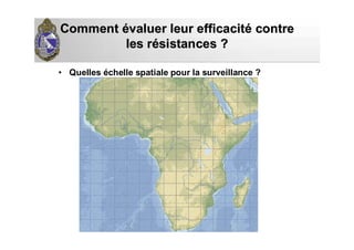 CommentComment éévaluer leur efficacitvaluer leur efficacitéé contrecontre
les rles réésistances ?sistances ?
• Quelles échelle spatiale pour la surveillance ?
 