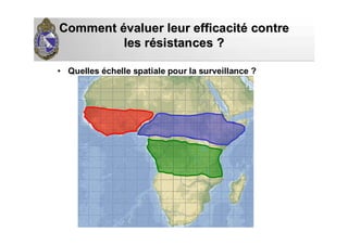 CommentComment éévaluer leur efficacitvaluer leur efficacitéé contrecontre
les rles réésistances ?sistances ?
• Quelles échelle spatiale pour la surveillance ?
 
