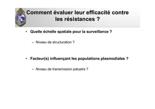 CommentComment éévaluer leur efficacitvaluer leur efficacitéé contrecontre
les rles réésistances ?sistances ?
• Quelle échelle spatiale pour la surveillance ?
– Niveau de structuration ?
• Facteur(s) influençant les populations plasmodiales ?
– Niveau de transmission palustre ?
 