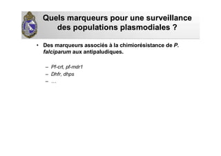 Quels marqueurs pour une surveillanceQuels marqueurs pour une surveillance
des populationsdes populations plasmodialesplasmodiales ??
• Des marqueurs associés à la chimiorésistance de P.
falciparum aux antipaludiques.
– Pf-crt, pf-mdr1
– Dhfr, dhps
– …
 