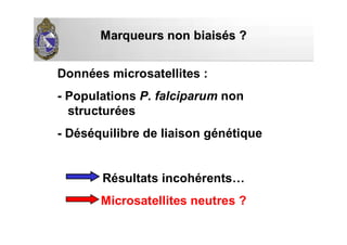 Marqueurs non biaisMarqueurs non biaiséés ?s ?
Données microsatellites :
- Populations P. falciparum non
structurées
- Déséquilibre de liaison génétique
Résultats incohérents…
Microsatellites neutres ?
 