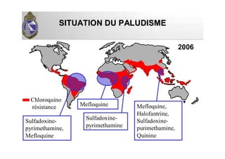 SITUATION DU PALUDISMESITUATION DU PALUDISME
Chloroquino
résistance
2006
Sulfadoxine-
pyrimethamine,
Mefloquine
Mefloquine
Sulfadoxine-
pyrimethamine
Mefloquine,
Halofantrine,
Sulfadoxine-
purimethamine,
Quinine
 