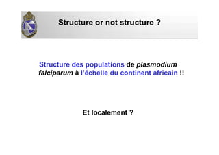 Structure or not structure ?Structure or not structure ?
Structure des populations de plasmodium
falciparum à l’échelle du continent africain !!
Et localement ?
 