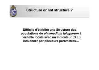 Structure or not structure ?Structure or not structure ?
Difficile d’établire une Structure des
populations de plasmodium falciparum à
l’échelle locale avec un indicateur (D.L.)
influencer par plusieurs paramètres…
 
