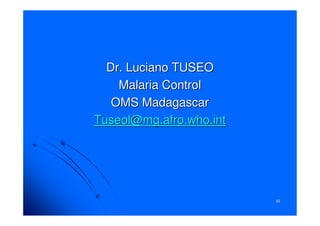 6565
Dr.Dr. LucianoLuciano TUSEOTUSEO
Malaria ControlMalaria Control
OMS MadagascarOMS Madagascar
Tuseol@mg.afro.who.intTuseol@mg.afro.who.int
 