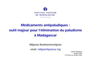 Médicaments antipaludiques :
outil majeur pour l’élimination du paludisme
                à Madagascar

            Milijaona Randrianarivelojosia
            email: milijaon@pasteur.mg
                                                       Atelier Paludisme
                                                           Session 2007
                                             19 Février au 30 Mars 2007
 